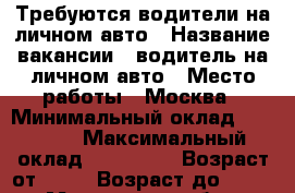 Требуются водители на личном авто › Название вакансии ­ водитель на личном авто › Место работы ­ Москва › Минимальный оклад ­ 30 000 › Максимальный оклад ­ 120 000 › Возраст от ­ 21 › Возраст до ­ 65 - Московская обл., Москва г. Работа » Вакансии   . Московская обл.